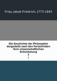 Die Geschichte der Philosophie dargestellt nach den Fortschritten ihrer wissenschaftlichen Entwickelung. 1