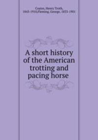 A short history of the American trotting and pacing horse .