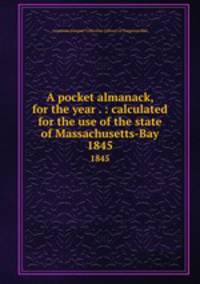 A pocket almanack, for the year . : calculated for the use of the state of Massachusetts-Bay. 1845