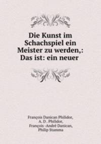 Die Kunst im Schachspiel ein Meister zu werden,: Das ist: ein neuer .