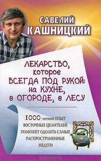 Лекарство, которое всегда под рукой: на кухне, в огороде, в лесу. 1000 летний опыт восточных целителей поможет одолеть самые распространенные недуги