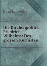 Die Kirchenpolitik Friedrich Wilhelms: Des grossen Kurfusten