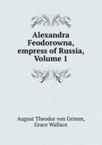 Alexandra Feodorowna, empress of Russia, Volume 1