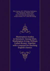 Masterpiece studies in literature: George Eliot, Washington Irving, William Cullen Bryant: together with A manual for teaching English classics