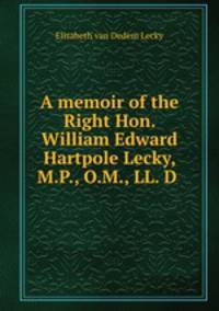A memoir of the Right Hon. William Edward Hartpole Lecky, M.P., O.M., LL. D .
