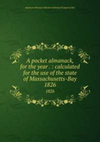 A pocket almanack, for the year . : calculated for the use of the state of Massachusetts-Bay. 1826