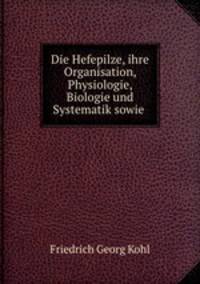 Die Hefepilze, ihre Organisation, Physiologie, Biologie und Systematik sowie .