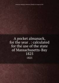 A pocket almanack, for the year . : calculated for the use of the state of Massachusetts-Bay. 1825