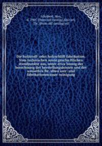 Die holzstoff- oder holzschliff-fabrikation. Vom technischen sowie gescha?ftlichen standpunkte aus, unter erwa?hnung der berechnung der herstellungskosten und der wasserkra?fte, abwa?sser- und fabrikationswasser-reinigung
