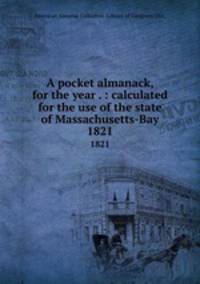 A pocket almanack, for the year . : calculated for the use of the state of Massachusetts-Bay. 1821