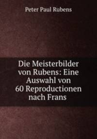 Die Meisterbilder von Rubens: Eine Auswahl von 60 Reproductionen nach Frans .