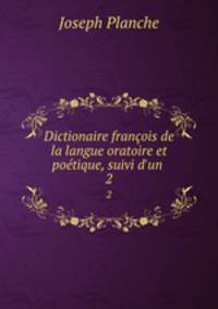 Dictionaire franois de la langue oratoire et potique, suivi d`un .. 2