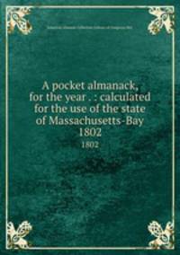 A pocket almanack, for the year . : calculated for the use of the state of Massachusetts-Bay. 1802