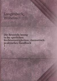 Die Beweisfuhrung in burgerlichen Rechtsstreitigkeiten; theoretisch-praktisches Handbuch. 1