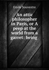 An attic philosopher in Paris, or A peep at the world from a garret: being .