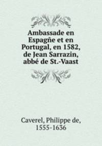 Ambassade en Espagne et en Portugal, en 1582, de Jean Sarrazin, abbe de St.-Vaast