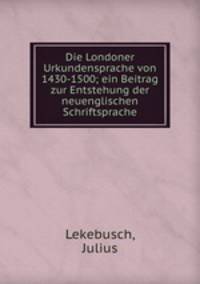 Die Londoner Urkundensprache von 1430-1500; ein Beitrag zur Entstehung der neuenglischen Schriftsprache