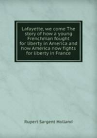 Lafayette, we come The story of how a young Frenchman fought for liberty in America and how America now fights for liberty in France