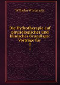 Die Hydrotherapie auf physiologischer und klinischer Grundlage: Vortrge fr .. 1