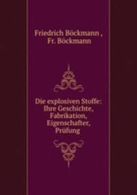 Die explosiven Stoffe: Ihre Geschichte, Fabrikation, Eigenschafter, Prufung .