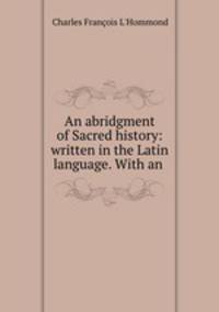 An abridgment of Sacred history: written in the Latin language. With an .