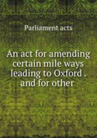 An act for amending certain mile ways leading to Oxford . and for other .