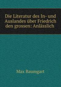 Die Literatur des In- und Auslandes uber Friedrich den grossen: Anlasslich .