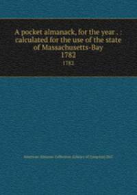 A pocket almanack, for the year . : calculated for the use of the state of Massachusetts-Bay. 1782