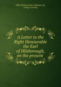 A Letter to the Right Honourable the Earl of Hilsborough, on the present .