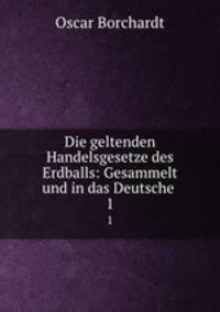 Die geltenden Handelsgesetze des Erdballs: Gesammelt und in das Deutsche .. 1