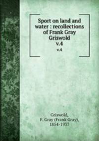 Sport on land and water : recollections of Frank Gray Griswold. v.4