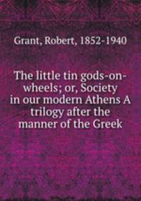 The little tin gods-on-wheels; or, Society in our modern Athens A trilogy after the manner of the Greek