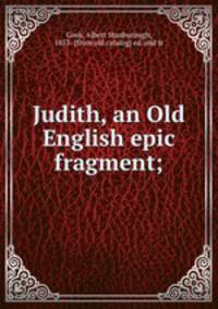 Judith, an Old English epic fragment;