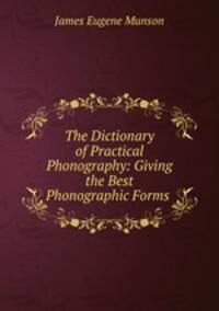 The Dictionary of Practical Phonography: Giving the Best Phonographic Forms .