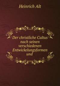 Der christliche Cultus nach seinen verschiedenen Entwickelungsformen und .