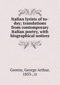 Italian lyrists of to-day; translations from contemporary Italian poetry, with biographical notices