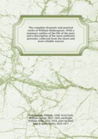 The complete dramatic and poetical works of William Shakespeare. With a summary outline of the life of the poet, and a description of his most authentic portraits; collected from the latest and most reliable sources