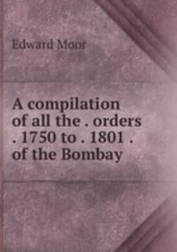 A compilation of all the . orders . 1750 to . 1801 . of the Bombay .