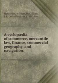 A cyclop?dia of commerce, mercantile law, finance, commercial geography, and navigation: