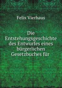 Die Entstehungsgeschichte des Entwurfes eines burgerlichen Gesetzbuches fur .
