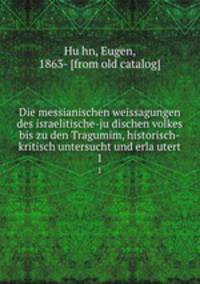 Die messianischen weissagungen des israelitische-judischen volkes bis zu den Tragumim, historisch-kritisch untersucht und erlautert. 1