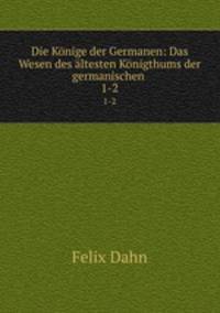 Die Knige der Germanen: Das Wesen des ltesten Knigthums der germanischen .. 1-2