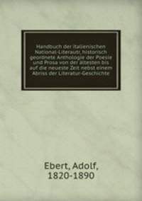 Handbuch der italienischen National-Literautr, historisch geordnete Anthologie der Poesie und Prosa von der altesten bis auf die neueste Zeit nebst einem Abriss der Literatur-Geschichte