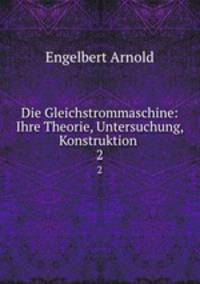 Die Gleichstrommaschine: Ihre Theorie, Untersuchung, Konstruktion .. 2