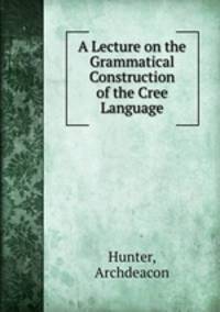 A Lecture on the Grammatical Construction of the Cree Language