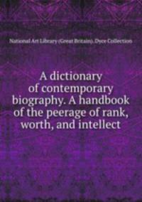 A dictionary of contemporary biography. A handbook of the peerage of rank, worth, and intellect