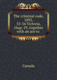 The criminal code, 1892, 55-56 Victoria, chap. 29, together with an ace to .