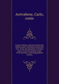 I poeti italiani, selections from the Italian poets, forming an historical view of the development of Italian poetry from the earliest times to the present; with biographical notices