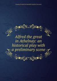 Alfred the great in Athelnay: an historical play with a preliminary scene