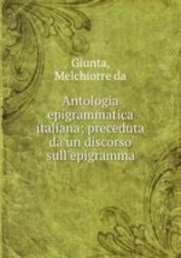 Antologia epigrammatica italiana; preceduta da un discorso sull